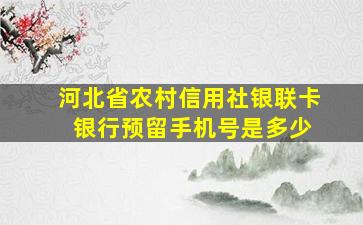 河北省农村信用社银联卡 银行预留手机号是多少